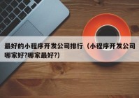 最好的小程序开发公司排行（小程序开发公司哪家好?哪家最好?）