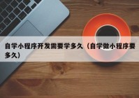 自学小程序开发需要学多久（自学做小程序要多久）