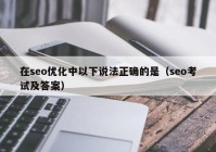 在seo优化中以下说法正确的是（seo考试及答案）