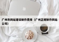 广州市网站建设制作费用（广州正规制作网站公司）