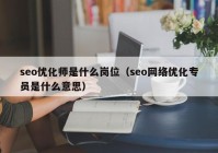 seo优化师是什么岗位（seo网络优化专员是什么意思）