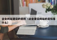 企业网站建设的目的（企业建设网站的目标是什么）