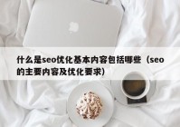 什么是seo优化基本内容包括哪些（seo的主要内容及优化要求）