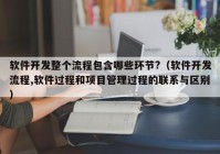 软件开发整个流程包含哪些环节?（软件开发流程,软件过程和项目管理过程的联系与区别）