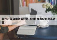 软件开发公司怎么经营（软件开发公司怎么运营）