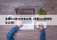 合肥seo优化外包公司（合肥seo网络优化公司）