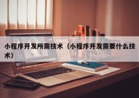 小程序开发所需技术（小程序开发需要什么技术）