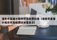 淮安市直播小程序开发收费标准（淮安市直播小程序开发收费标准是多少）