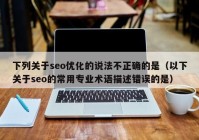 下列关于seo优化的说法不正确的是（以下关于seo的常用专业术语描述错误的是）