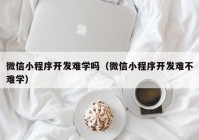 微信小程序开发难学吗（微信小程序开发难不难学）