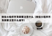 微信小程序开发需要注意什么（微信小程序开发需要注意什么细节）