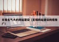 无锡名气大的网站建设（无锡网站建设网络推广）