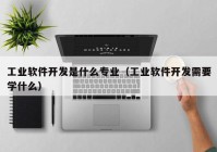 工业软件开发是什么专业（工业软件开发需要学什么）