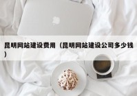 昆明网站建设费用（昆明网站建设公司多少钱）