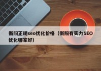 衡阳正规seo优化价格（衡阳有实力SEO优化哪家好）