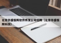 北京华盛恒辉软件开发公司招聘（北京华盛恒辉科技）