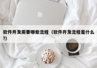 软件开发需要哪些流程（软件开发流程是什么?）